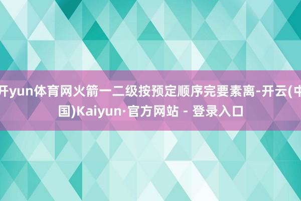 开yun体育网火箭一二级按预定顺序完要素离-开云(中国)Kaiyun·官方网站 - 登录入口