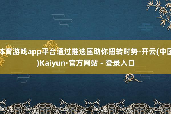 体育游戏app平台通过推选匡助你扭转时势-开云(中国)Kaiyun·官方网站 - 登录入口