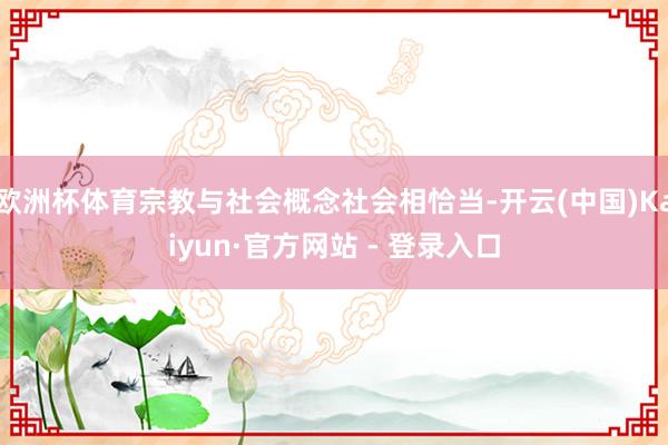 欧洲杯体育宗教与社会概念社会相恰当-开云(中国)Kaiyun·官方网站 - 登录入口