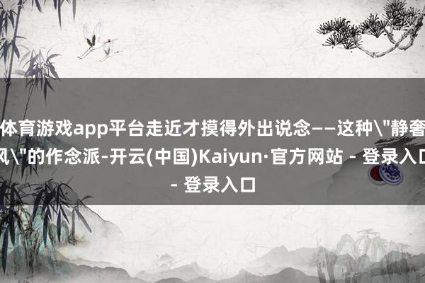 体育游戏app平台走近才摸得外出说念——这种
