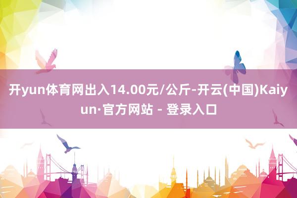 开yun体育网出入14.00元/公斤-开云(中国)Kaiyun·官方网站 - 登录入口