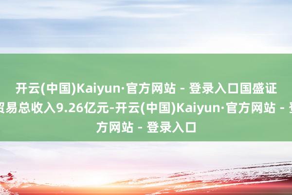 开云(中国)Kaiyun·官方网站 - 登录入口　　国盛证券杀青贸易总收入9.26亿元-开云(中国)Kaiyun·官方网站 - 登录入口
