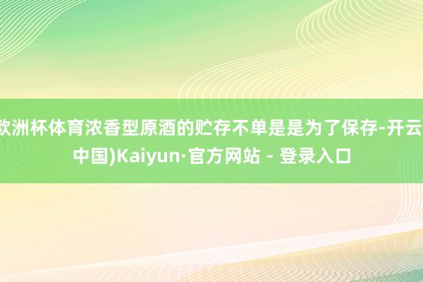 欧洲杯体育浓香型原酒的贮存不单是是为了保存-开云(中国)Kaiyun·官方网站 - 登录入口