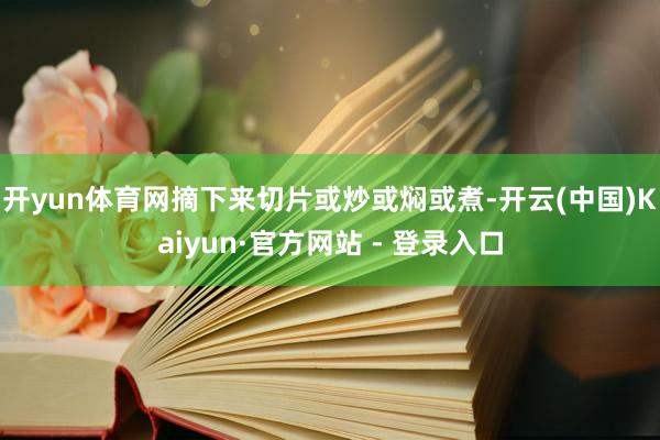 开yun体育网摘下来切片或炒或焖或煮-开云(中国)Kaiyun·官方网站 - 登录入口