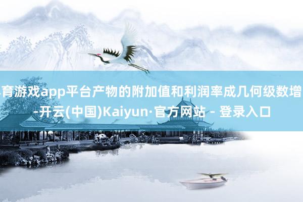 体育游戏app平台产物的附加值和利润率成几何级数增长-开云(中国)Kaiyun·官方网站 - 登录入口