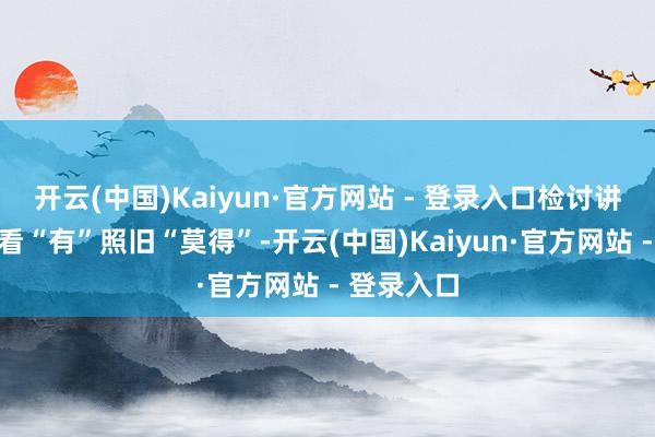 开云(中国)Kaiyun·官方网站 - 登录入口检讨讲解不成只看“有”照旧“莫得”-开云(中国)Kaiyun·官方网站 - 登录入口