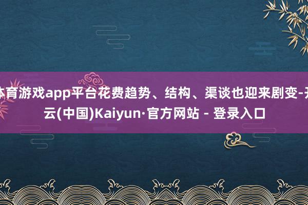 体育游戏app平台花费趋势、结构、渠谈也迎来剧变-开云(中国)Kaiyun·官方网站 - 登录入口