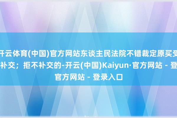 开云体育(中国)官方网站东谈主民法院不错裁定原买受东谈主补交；拒不补交的-开云(中国)Kaiyun·官方网站 - 登录入口
