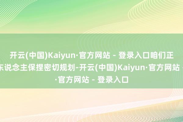开云(中国)Kaiyun·官方网站 - 登录入口咱们正与她的家东说念主保捏密切规划-开云(中国)Kaiyun·官方网站 - 登录入口