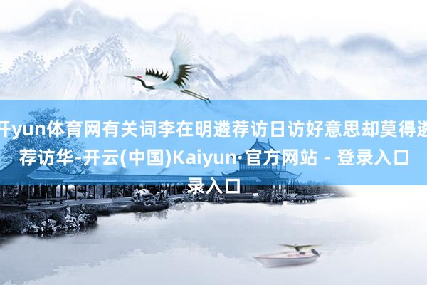 开yun体育网有关词李在明遴荐访日访好意思却莫得遴荐访华-开云(中国)Kaiyun·官方网站 - 登录入口