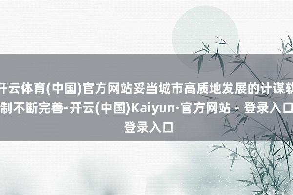 开云体育(中国)官方网站妥当城市高质地发展的计谋轨制不断完善-开云(中国)Kaiyun·官方网站 - 登录入口