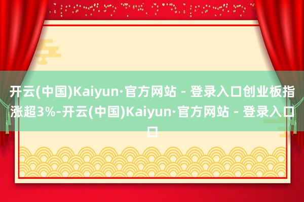 开云(中国)Kaiyun·官方网站 - 登录入口创业板指涨超3%-开云(中国)Kaiyun·官方网站 - 登录入口