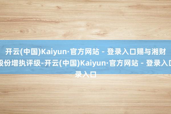 开云(中国)Kaiyun·官方网站 - 登录入口赐与湘财股份增执评级-开云(中国)Kaiyun·官方网站 - 登录入口