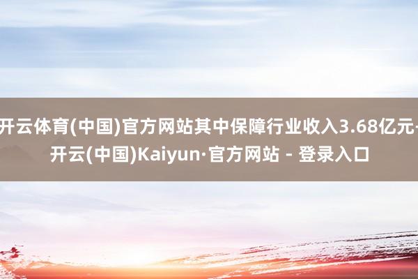 开云体育(中国)官方网站其中保障行业收入3.68亿元-开云(中国)Kaiyun·官方网站 - 登录入口