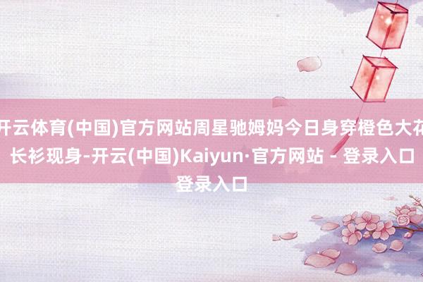 开云体育(中国)官方网站周星驰姆妈今日身穿橙色大花长衫现身-开云(中国)Kaiyun·官方网站 - 登录入口