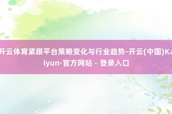 开云体育紧跟平台策略变化与行业趋势-开云(中国)Kaiyun·官方网站 - 登录入口