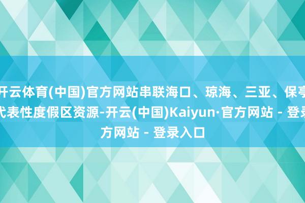开云体育(中国)官方网站串联海口、琼海、三亚、保亭四地代表性度假区资源-开云(中国)Kaiyun·官方网站 - 登录入口