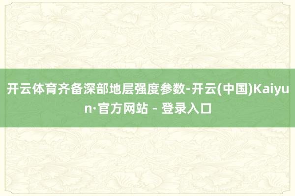 开云体育齐备深部地层强度参数-开云(中国)Kaiyun·官方网站 - 登录入口