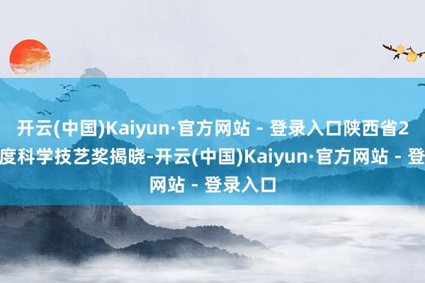 开云(中国)Kaiyun·官方网站 - 登录入口陕西省2024年度科学技艺奖揭晓-开云(中国)Kaiyun·官方网站 - 登录入口