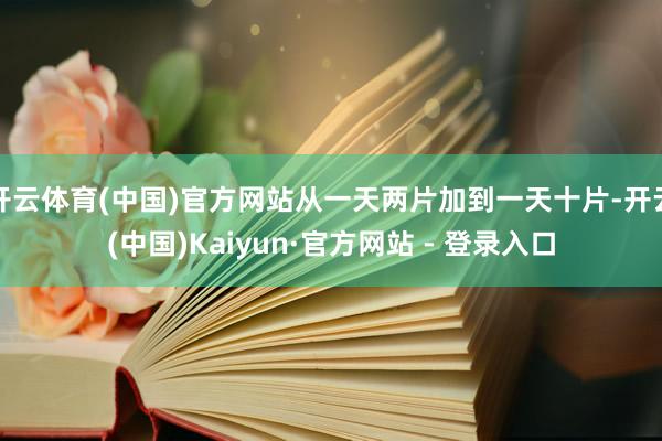 开云体育(中国)官方网站从一天两片加到一天十片-开云(中国)Kaiyun·官方网站 - 登录入口