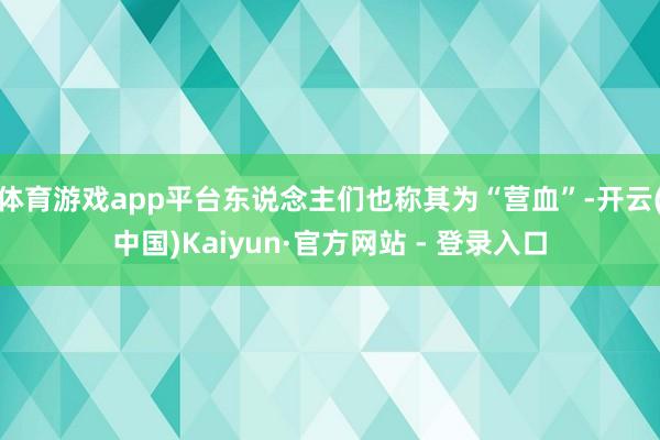 体育游戏app平台东说念主们也称其为“营血”-开云(中国)Kaiyun·官方网站 - 登录入口