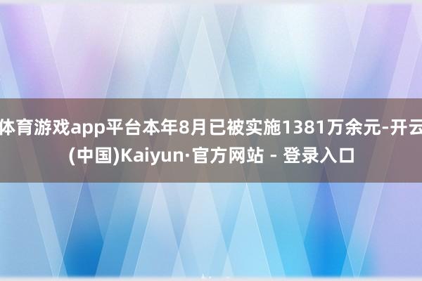 体育游戏app平台本年8月已被实施1381万余元-开云(中国)Kaiyun·官方网站 - 登录入口