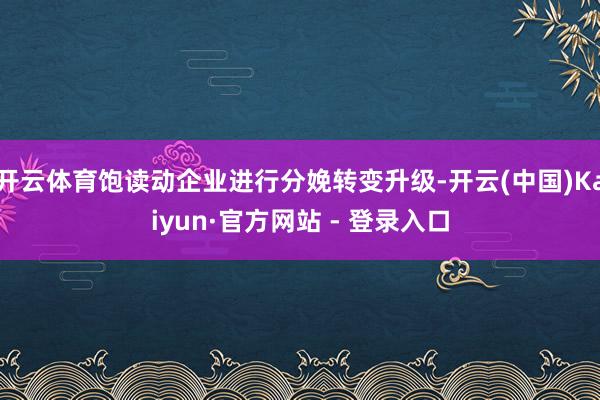 开云体育饱读动企业进行分娩转变升级-开云(中国)Kaiyun·官方网站 - 登录入口