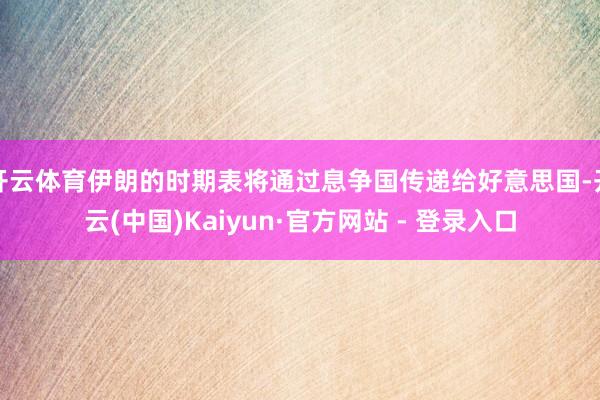开云体育伊朗的时期表将通过息争国传递给好意思国-开云(中国)Kaiyun·官方网站 - 登录入口