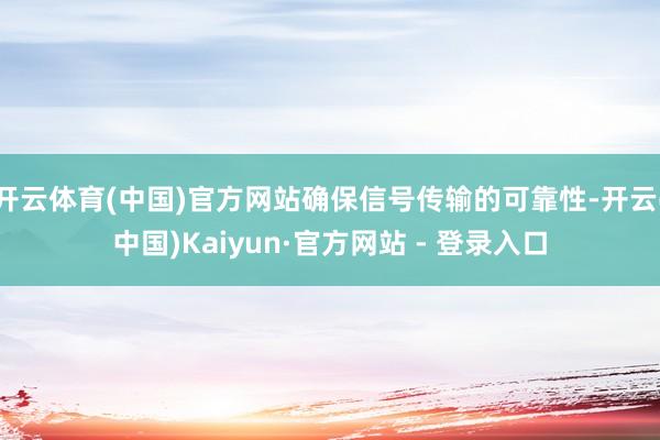 开云体育(中国)官方网站确保信号传输的可靠性-开云(中国)Kaiyun·官方网站 - 登录入口