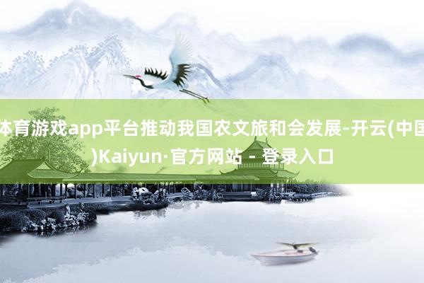 体育游戏app平台推动我国农文旅和会发展-开云(中国)Kaiyun·官方网站 - 登录入口