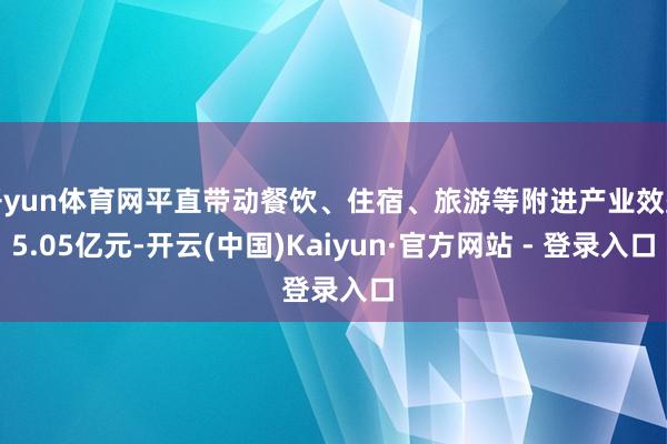开yun体育网平直带动餐饮、住宿、旅游等附进产业效益5.05亿元-开云(中国)Kaiyun·官方网站 - 登录入口