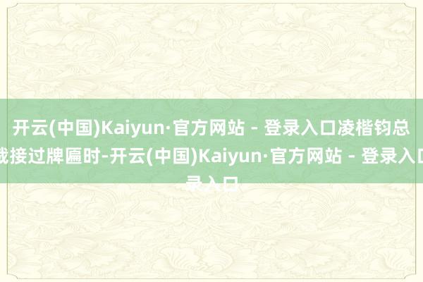 开云(中国)Kaiyun·官方网站 - 登录入口凌楷钧总裁接过牌匾时-开云(中国)Kaiyun·官方网站 - 登录入口