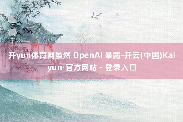 开yun体育网　　虽然 OpenAI 暴露-开云(中国)Kaiyun·官方网站 - 登录入口