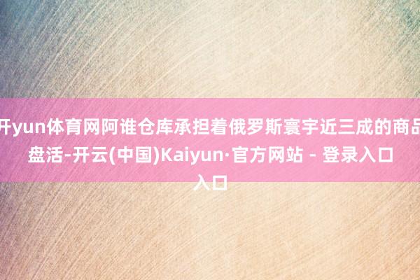 开yun体育网阿谁仓库承担着俄罗斯寰宇近三成的商品盘活-开云(中国)Kaiyun·官方网站 - 登录入口