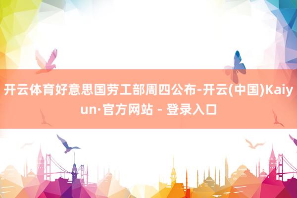 开云体育好意思国劳工部周四公布-开云(中国)Kaiyun·官方网站 - 登录入口