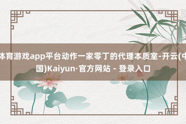 体育游戏app平台动作一家零丁的代理本质室-开云(中国)Kaiyun·官方网站 - 登录入口