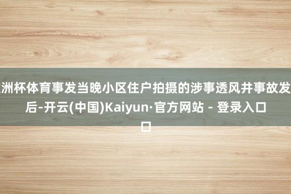 欧洲杯体育事发当晚小区住户拍摄的涉事透风井事故发生后-开云(中国)Kaiyun·官方网站 - 登录入口