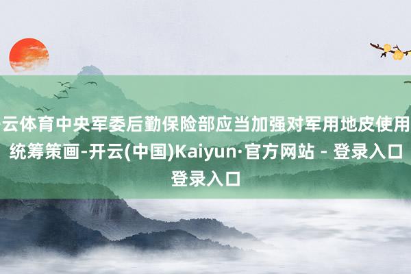 开云体育中央军委后勤保险部应当加强对军用地皮使用的统筹策画-开云(中国)Kaiyun·官方网站 - 登录入口