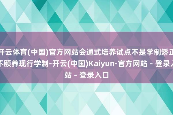 开云体育(中国)官方网站会通式培养试点不是学制矫正、不颐养现行学制-开云(中国)Kaiyun·官方网站 - 登录入口