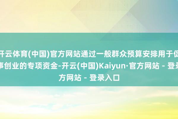 开云体育(中国)官方网站通过一般群众预算安排用于促进办事创业的专项资金-开云(中国)Kaiyun·官方网站 - 登录入口