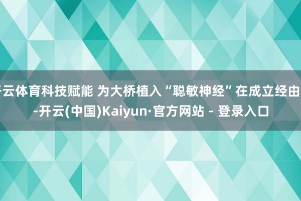 开云体育科技赋能 为大桥植入“聪敏神经”在成立经由中-开云(中国)Kaiyun·官方网站 - 登录入口
