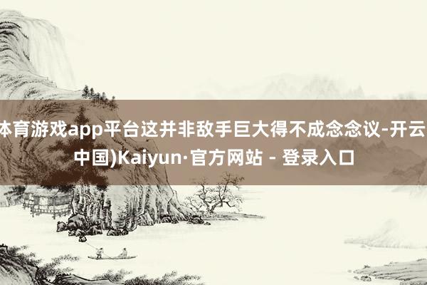 体育游戏app平台这并非敌手巨大得不成念念议-开云(中国)Kaiyun·官方网站 - 登录入口