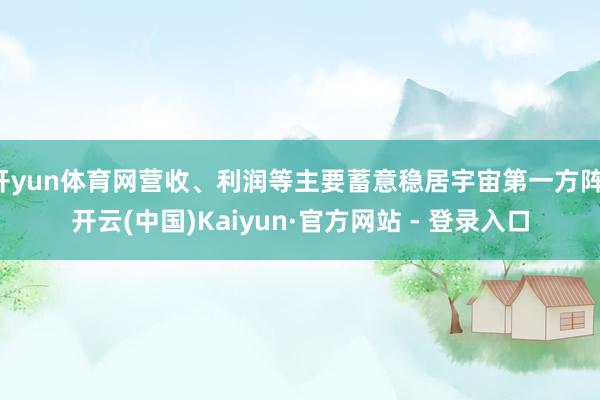 开yun体育网营收、利润等主要蓄意稳居宇宙第一方阵-开云(中国)Kaiyun·官方网站 - 登录入口
