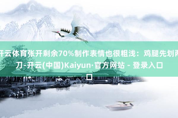开云体育张开剩余70%制作表情也很粗浅：鸡腿先划两刀-开云(中国)Kaiyun·官方网站 - 登录入口