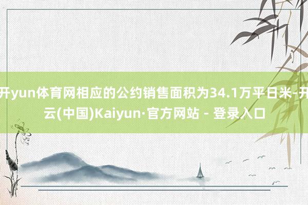 开yun体育网相应的公约销售面积为34.1万平日米-开云(中国)Kaiyun·官方网站 - 登录入口