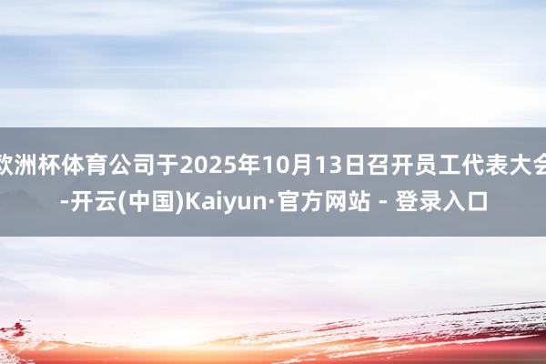 欧洲杯体育公司于2025年10月13日召开员工代表大会-开云(中国)Kaiyun·官方网站 - 登录入口