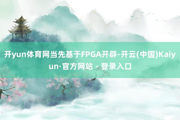 开yun体育网当先基于FPGA开辟-开云(中国)Kaiyun·官方网站 - 登录入口