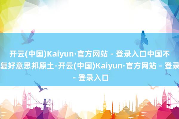 开云(中国)Kaiyun·官方网站 - 登录入口中国不会报复好意思邦原土-开云(中国)Kaiyun·官方网站 - 登录入口