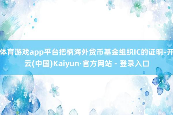 体育游戏app平台把柄海外货币基金组织IC的证明-开云(中国)Kaiyun·官方网站 - 登录入口