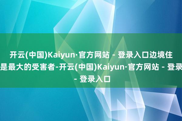 开云(中国)Kaiyun·官方网站 - 登录入口边境住户老是最大的受害者-开云(中国)Kaiyun·官方网站 - 登录入口